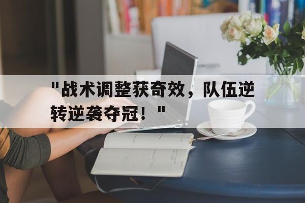 爱游戏 电竞-关于&quot;战术调整获奇效，队伍逆转逆袭夺冠！&quot;的信息
